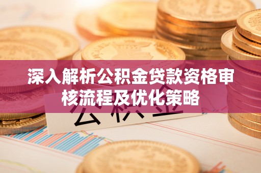 五常深入解析公积金贷款资格审核流程及优化策略