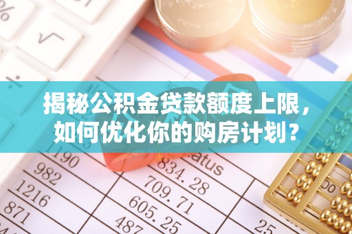 五常揭秘公积金贷款额度上限，如何优化你的购房计划？