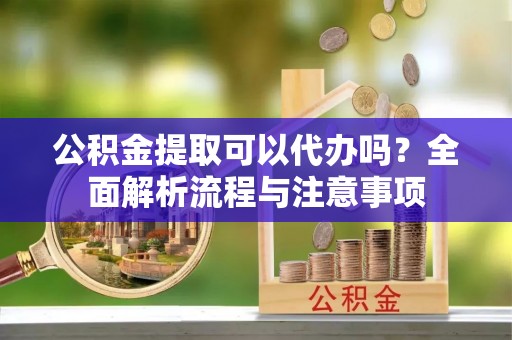 五常公积金提取可以代办吗？全面解析流程与注意事项