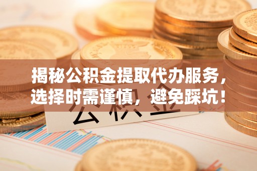 五常揭秘公积金提取代办服务，选择时需谨慎，避免踩坑！