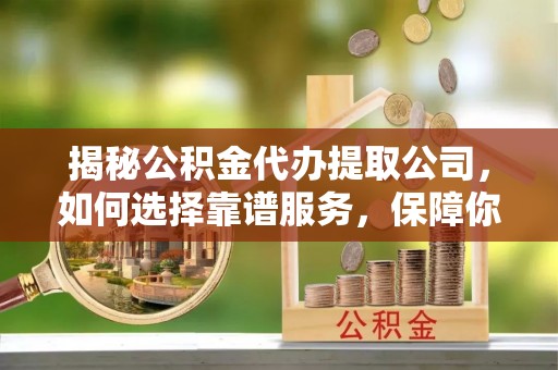 五常揭秘公积金代办提取公司，如何选择靠谱服务，保障你的资金安全