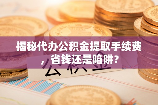 五常揭秘代办公积金提取手续费，省钱还是陷阱？