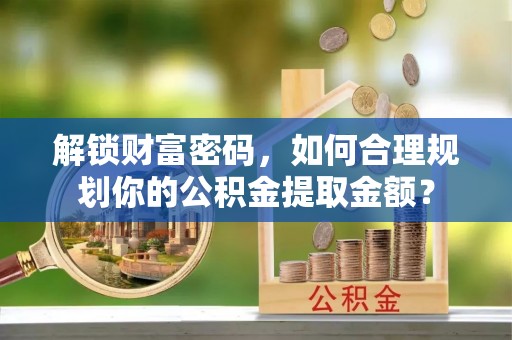 五常解锁财富密码，如何合理规划你的公积金提取金额？
