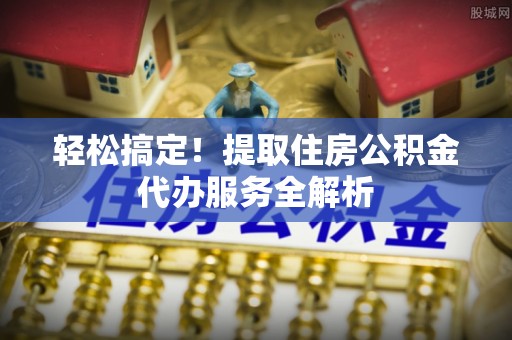 五常轻松搞定！提取住房公积金代办服务全解析