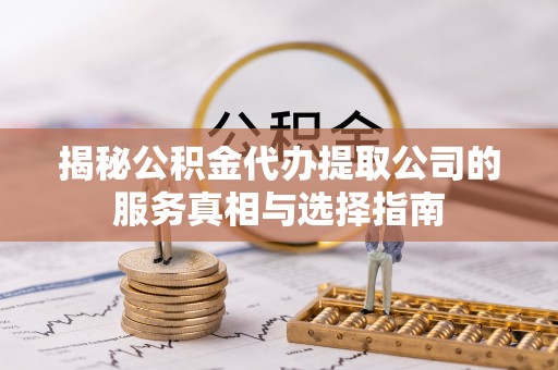 五常揭秘公积金代办提取公司的服务真相与选择指南