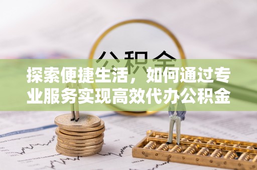 五常探索便捷生活，如何通过专业服务实现高效代办公积金提取