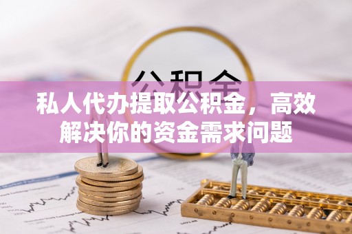 五常私人代办提取公积金，高效解决你的资金需求问题
