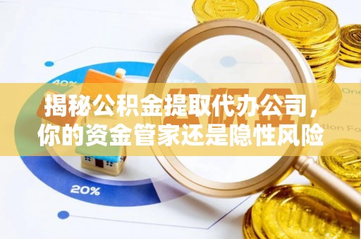 五常揭秘公积金提取代办公司，你的资金管家还是隐性风险？