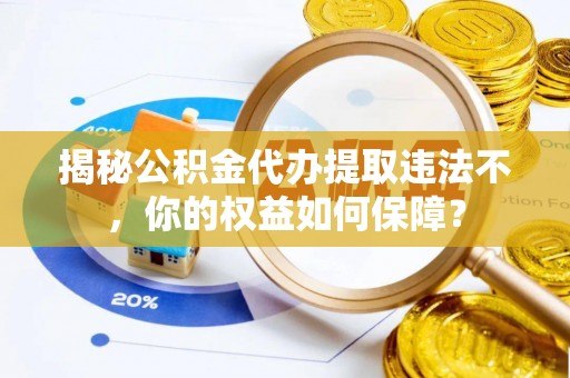 五常揭秘公积金代办提取违法不，你的权益如何保障？