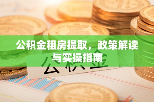 五常公积金租房提取，政策解读与实操指南