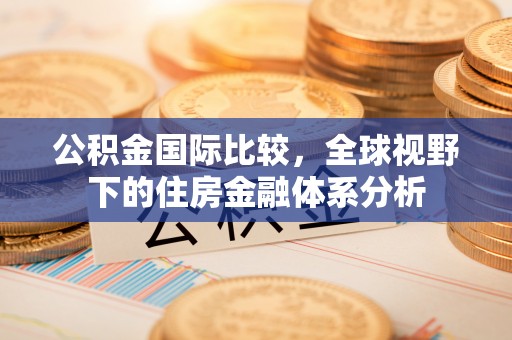 五常公积金国际比较，全球视野下的住房金融体系分析